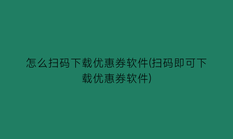 怎么扫码下载优惠券软件(扫码即可下载优惠券软件)