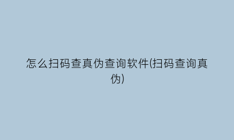 怎么扫码查真伪查询软件(扫码查询真伪)