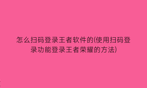 怎么扫码登录王者软件的(使用扫码登录功能登录王者荣耀的方法)