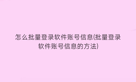 怎么批量登录软件账号信息(批量登录软件账号信息的方法)