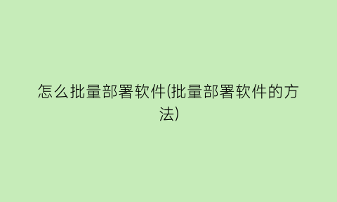 怎么批量部署软件(批量部署软件的方法)