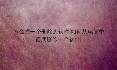 “怎么找一个删除的软件(如何从电脑中彻底删除一个软件)
