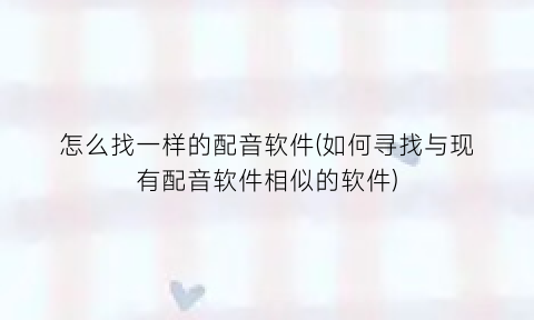“怎么找一样的配音软件(如何寻找与现有配音软件相似的软件)