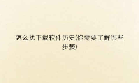“怎么找下载软件历史(你需要了解哪些步骤)