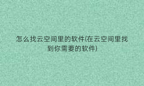 怎么找云空间里的软件(在云空间里找到你需要的软件)