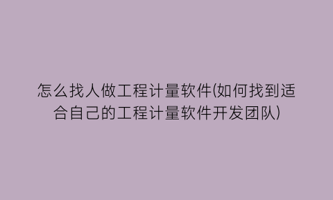 怎么找人做工程计量软件(如何找到适合自己的工程计量软件开发团队)