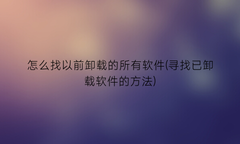 怎么找以前卸载的所有软件(寻找已卸载软件的方法)