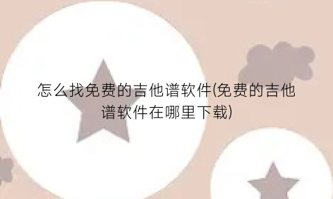 “怎么找免费的吉他谱软件(免费的吉他谱软件在哪里下载)