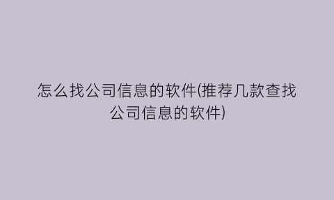 怎么找公司信息的软件(推荐几款查找公司信息的软件)