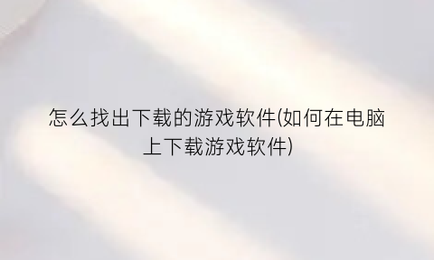 怎么找出下载的游戏软件(如何在电脑上下载游戏软件)