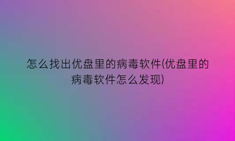 “怎么找出优盘里的病毒软件(优盘里的病毒软件怎么发现)