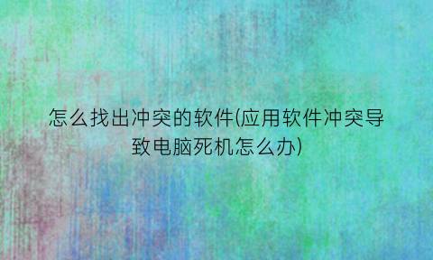 “怎么找出冲突的软件(应用软件冲突导致电脑死机怎么办)