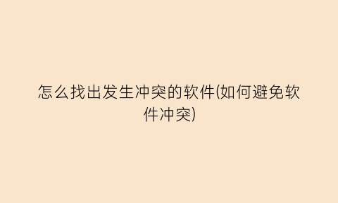 “怎么找出发生冲突的软件(如何避免软件冲突)