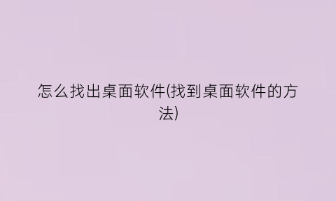 怎么找出桌面软件(找到桌面软件的方法)