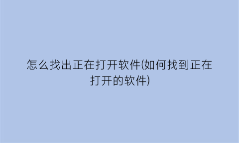 怎么找出正在打开软件(如何找到正在打开的软件)