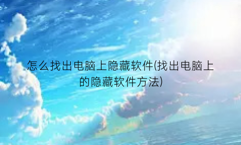 “怎么找出电脑上隐藏软件(找出电脑上的隐藏软件方法)