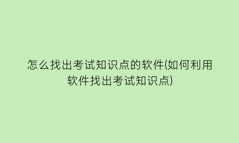 怎么找出考试知识点的软件(如何利用软件找出考试知识点)