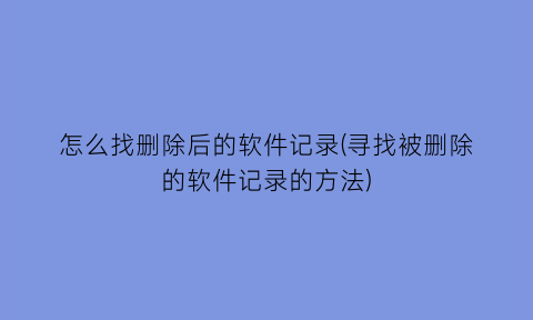 怎么找删除后的软件记录(寻找被删除的软件记录的方法)