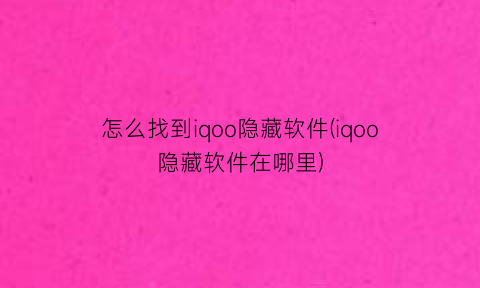 怎么找到iqoo隐藏软件(iqoo隐藏软件在哪里)