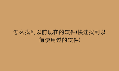 怎么找到以前现在的软件(快速找到以前使用过的软件)