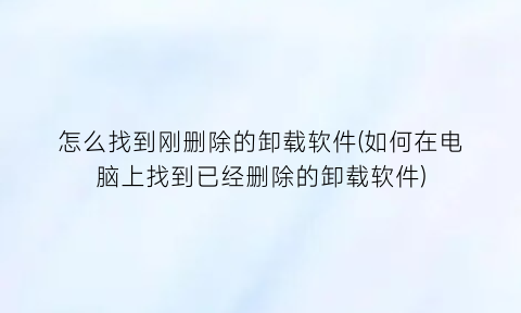 怎么找到刚删除的卸载软件(如何在电脑上找到已经删除的卸载软件)