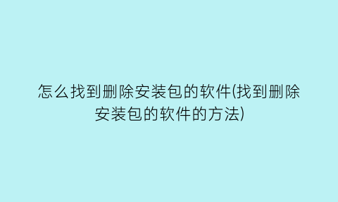 怎么找到删除安装包的软件(找到删除安装包的软件的方法)