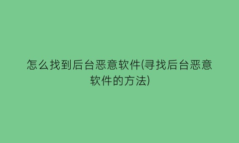 “怎么找到后台恶意软件(寻找后台恶意软件的方法)
