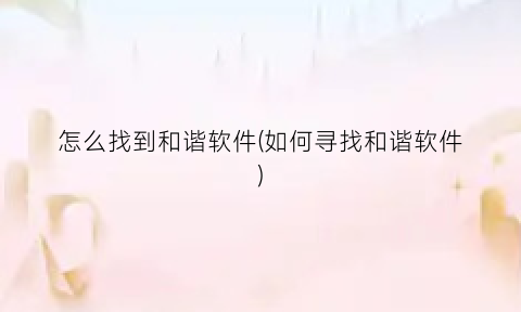 “怎么找到和谐软件(如何寻找和谐软件)