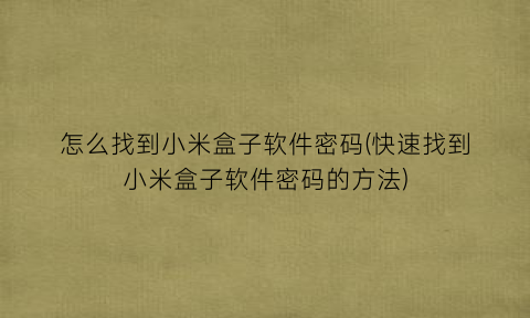 “怎么找到小米盒子软件密码(快速找到小米盒子软件密码的方法)
