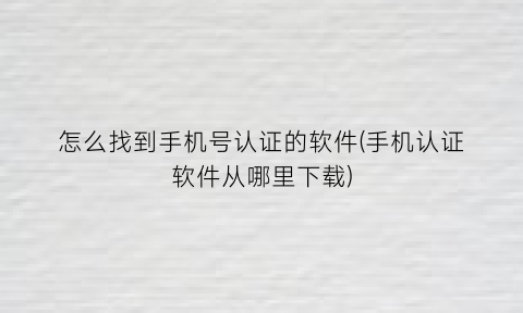 “怎么找到手机号认证的软件(手机认证软件从哪里下载)