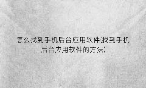 “怎么找到手机后台应用软件(找到手机后台应用软件的方法)
