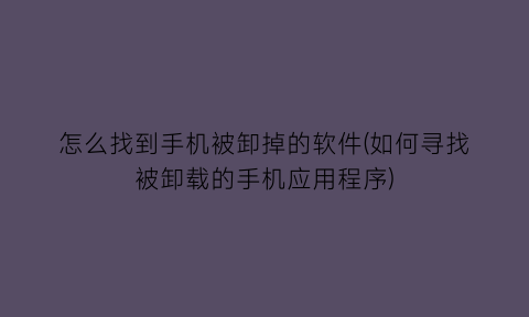 怎么找到手机被卸掉的软件(如何寻找被卸载的手机应用程序)