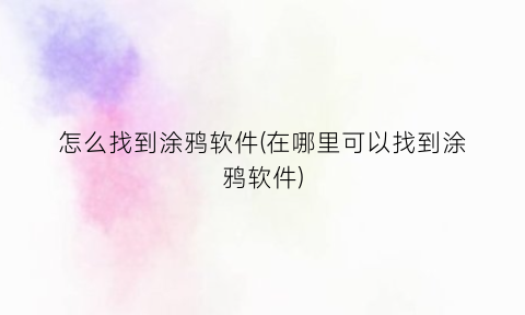 “怎么找到涂鸦软件(在哪里可以找到涂鸦软件)
