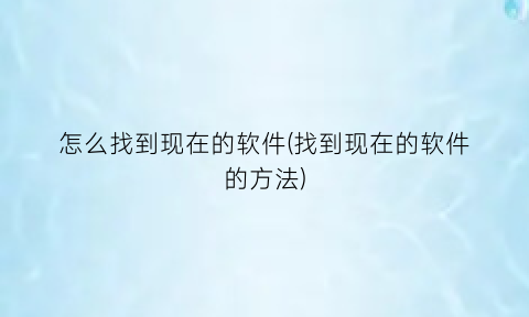 怎么找到现在的软件(找到现在的软件的方法)