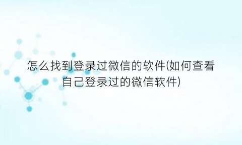 怎么找到登录过微信的软件(如何查看自己登录过的微信软件)