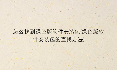 “怎么找到绿色版软件安装包(绿色版软件安装包的查找方法)