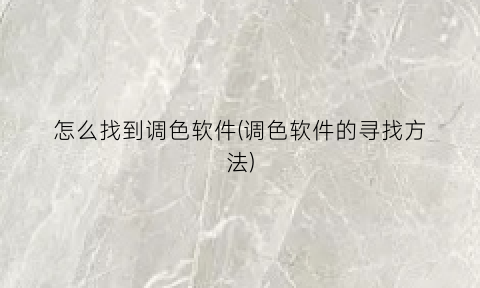 “怎么找到调色软件(调色软件的寻找方法)