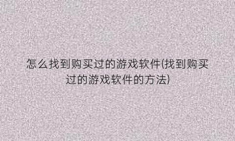 “怎么找到购买过的游戏软件(找到购买过的游戏软件的方法)