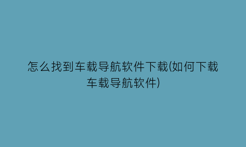 怎么找到车载导航软件下载(如何下载车载导航软件)