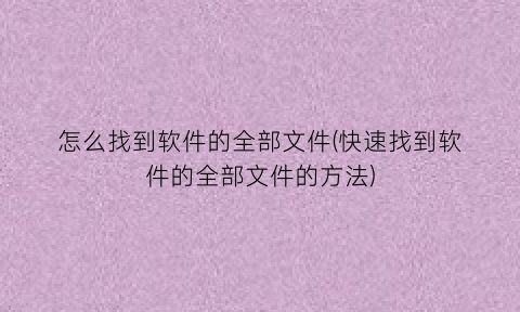 怎么找到软件的全部文件(快速找到软件的全部文件的方法)