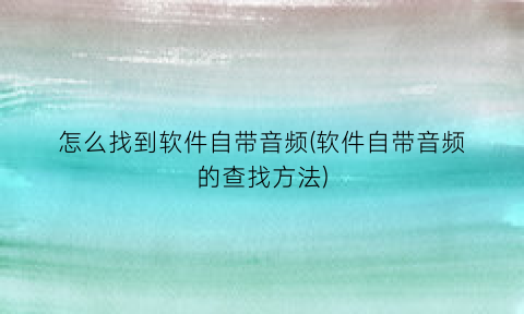 怎么找到软件自带音频(软件自带音频的查找方法)