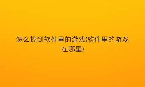 怎么找到软件里的游戏(软件里的游戏在哪里)