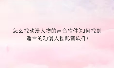 怎么找动漫人物的声音软件(如何找到适合的动漫人物配音软件)