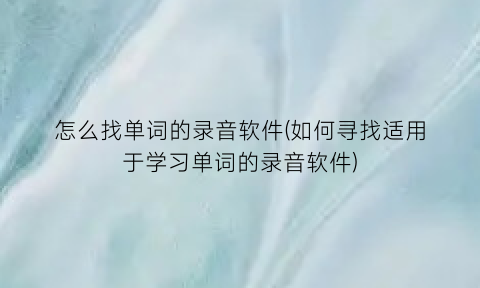 怎么找单词的录音软件(如何寻找适用于学习单词的录音软件)