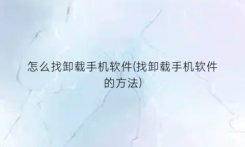 怎么找卸载手机软件(找卸载手机软件的方法)