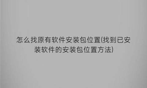 怎么找原有软件安装包位置(找到已安装软件的安装包位置方法)