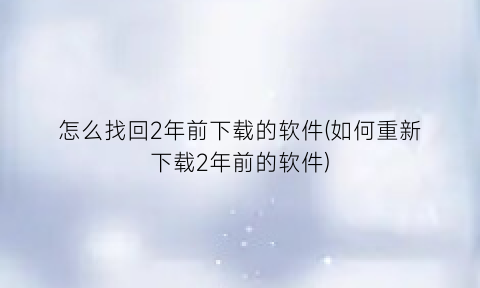 怎么找回2年前下载的软件(如何重新下载2年前的软件)