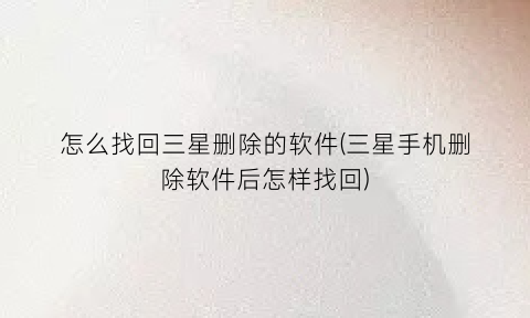 “怎么找回三星删除的软件(三星手机删除软件后怎样找回)