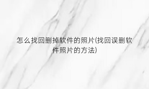 “怎么找回删掉软件的照片(找回误删软件照片的方法)