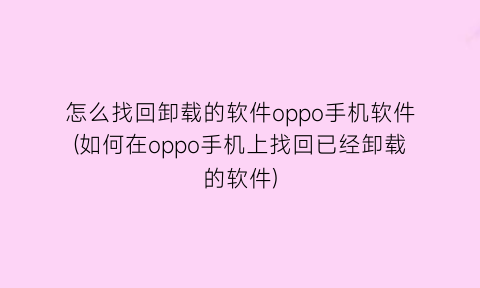 怎么找回卸载的软件oppo手机软件(如何在oppo手机上找回已经卸载的软件)